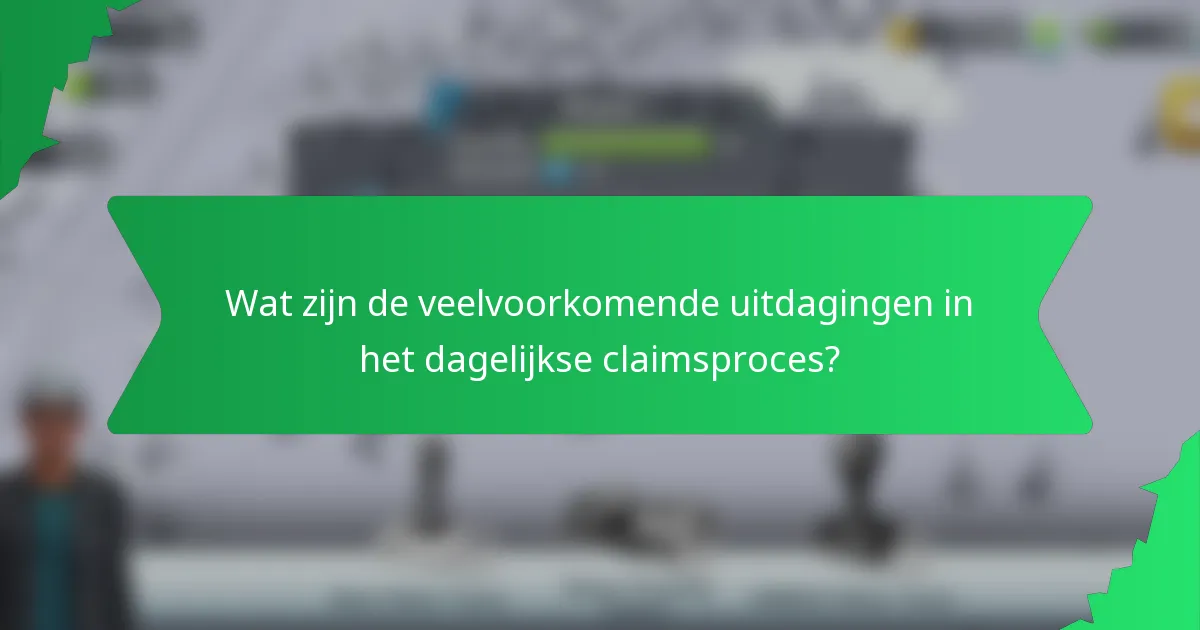 Wat zijn de veelvoorkomende uitdagingen in het dagelijkse claimsproces?